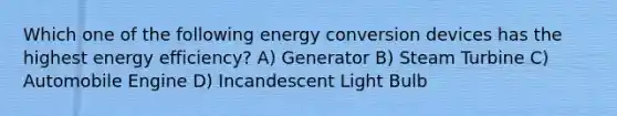 Which one of the following energy conversion devices has the highest energy efficiency? A) Generator B) Steam Turbine C) Automobile Engine D) Incandescent Light Bulb