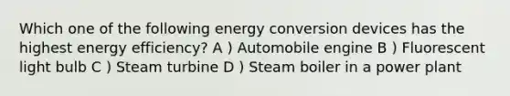 Which one of the following energy conversion devices has the highest energy efficiency? A ) Automobile engine B ) Fluorescent light bulb C ) Steam turbine D ) Steam boiler in a power plant