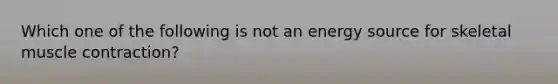 Which one of the following is not an energy source for skeletal muscle contraction?