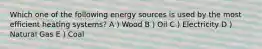 Which one of the following energy sources is used by the most efficient heating systems? A ) Wood B ) Oil C ) Electricity D ) Natural Gas E ) Coal