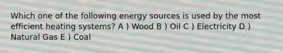 Which one of the following energy sources is used by the most efficient heating systems? A ) Wood B ) Oil C ) Electricity D ) Natural Gas E ) Coal