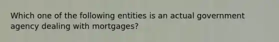 Which one of the following entities is an actual government agency dealing with mortgages?