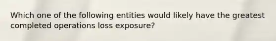 Which one of the following entities would likely have the greatest completed operations loss exposure?