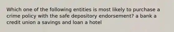 Which one of the following entities is most likely to purchase a crime policy with the safe depository endorsement? a bank a credit union a savings and loan a hotel