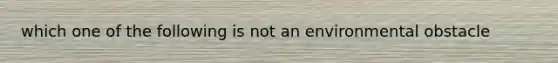 which one of the following is not an environmental obstacle