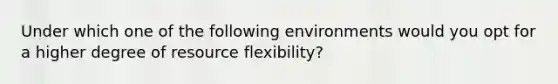 Under which one of the following environments would you opt for a higher degree of resource flexibility?