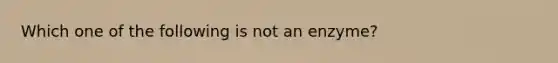 Which one of the following is not an enzyme?