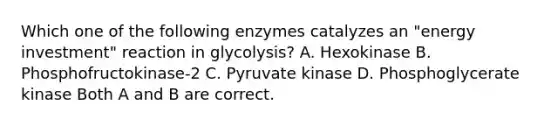 Which one of the following enzymes catalyzes an "energy investment" reaction in glycolysis? A. Hexokinase B. Phosphofructokinase-2 C. Pyruvate kinase D. Phosphoglycerate kinase Both A and B are correct.