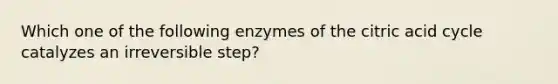 Which one of the following enzymes of the citric acid cycle catalyzes an irreversible step?