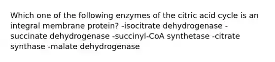 Which one of the following enzymes of the citric acid cycle is an integral membrane protein? -isocitrate dehydrogenase -succinate dehydrogenase -succinyl-CoA synthetase -citrate synthase -malate dehydrogenase