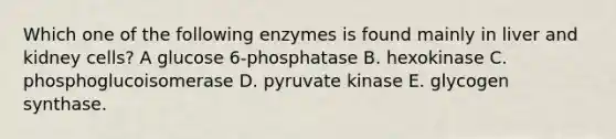 Which one of the following enzymes is found mainly in liver and kidney cells? A glucose 6-phosphatase B. hexokinase C. phosphoglucoisomerase D. pyruvate kinase E. glycogen synthase.