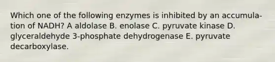 Which one of the following enzymes is inhibited by an accumula- tion of NADH? A aldolase B. enolase C. pyruvate kinase D. glyceraldehyde 3-phosphate dehydrogenase E. pyruvate decarboxylase.