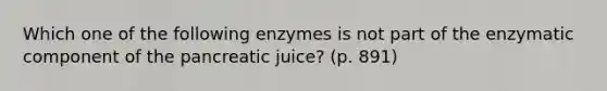 Which one of the following enzymes is not part of the enzymatic component of the pancreatic juice? (p. 891)