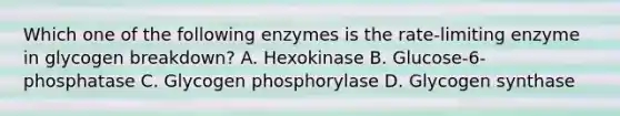 Which one of the following enzymes is the rate-limiting enzyme in glycogen breakdown? A. Hexokinase B. Glucose-6-phosphatase C. Glycogen phosphorylase D. Glycogen synthase