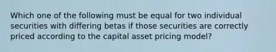 Which one of the following must be equal for two individual securities with differing betas if those securities are correctly priced according to the capital asset pricing model?