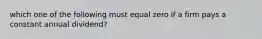 which one of the following must equal zero if a firm pays a constant annual dividend?