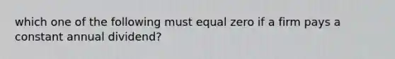 which one of the following must equal zero if a firm pays a constant annual dividend?