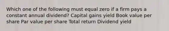 Which one of the following must equal zero if a firm pays a constant annual dividend? Capital gains yield Book value per share Par value per share Total return Dividend yield