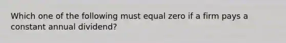 Which one of the following must equal zero if a firm pays a constant annual dividend?