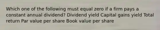 Which one of the following must equal zero if a firm pays a constant annual dividend? Dividend yield Capital gains yield Total return Par value per share Book value per share