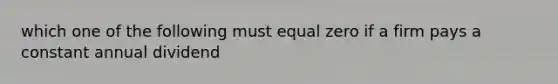 which one of the following must equal zero if a firm pays a constant annual dividend