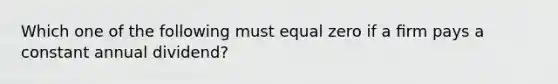 Which one of the following must equal zero if a ﬁrm pays a constant annual dividend?