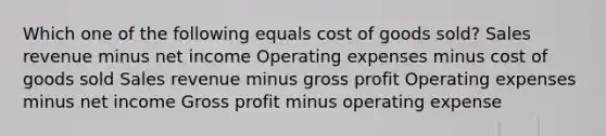 Which one of the following equals cost of goods sold? Sales revenue minus net income Operating expenses minus cost of goods sold Sales revenue minus gross profit Operating expenses minus net income Gross profit minus operating expense