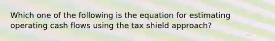 Which one of the following is the equation for estimating operating cash flows using the tax shield approach?