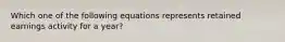 Which one of the following equations represents retained earnings activity for a year?