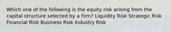 Which one of the following is the equity risk arising from the capital structure selected by a firm? Liquidity Risk Strategic Risk Financial Risk Business Risk Industry Risk