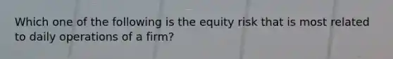 Which one of the following is the equity risk that is most related to daily operations of a firm?