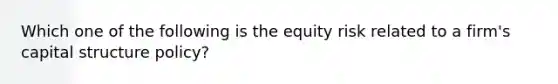 Which one of the following is the equity risk related to a firm's capital structure policy?