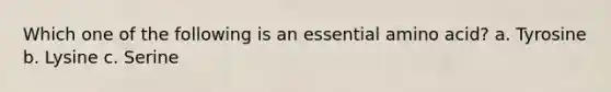 Which one of the following is an essential amino acid? a. Tyrosine b. Lysine c. Serine