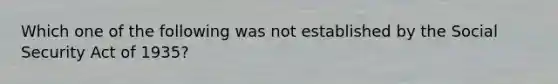 Which one of the following was not established by the Social Security Act of 1935?