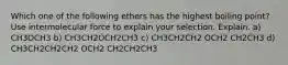 Which one of the following ethers has the highest boiling point? Use intermolecular force to explain your selection. Explain. a) CH3OCH3 b) CH3CH2OCH2CH3 c) CH3CH2CH2 OCH2 CH2CH3 d) CH3CH2CH2CH2 OCH2 CH2CH2CH3