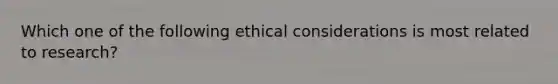 Which one of the following <a href='https://www.questionai.com/knowledge/k7qVaKBt6F-ethical-considerations' class='anchor-knowledge'>ethical considerations</a> is most related to research?