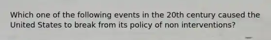 Which one of the following events in the 20th century caused the United States to break from its policy of non interventions?