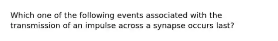 Which one of the following events associated with the transmission of an impulse across a synapse occurs last?