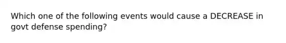 Which one of the following events would cause a DECREASE in govt defense spending?