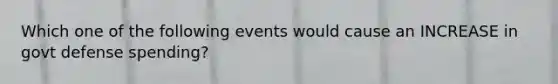 Which one of the following events would cause an INCREASE in govt defense spending?