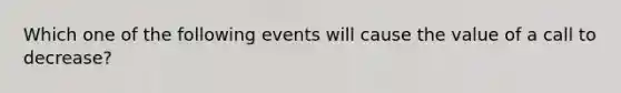 Which one of the following events will cause the value of a call to decrease?