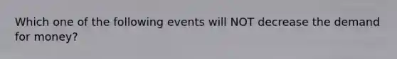 Which one of the following events will NOT decrease the demand for money?