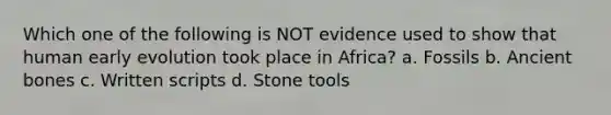 Which one of the following is NOT evidence used to show that human early evolution took place in Africa? a. Fossils b. Ancient bones c. Written scripts d. Stone tools