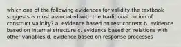 which one of the following evidences for validity the textbook suggests is most associated with the traditional notion of construct validity? a. evidence based on test content b. evidence based on internal structure c. evidence based on relations with other variables d. evidence based on response processes