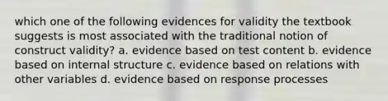 which one of the following evidences for validity the textbook suggests is most associated with the traditional notion of construct validity? a. evidence based on test content b. evidence based on internal structure c. evidence based on relations with other variables d. evidence based on response processes