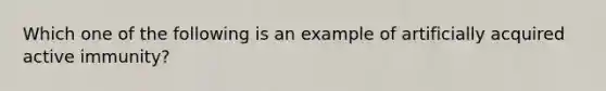 Which one of the following is an example of artificially acquired active immunity?