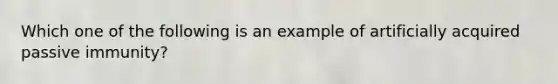 Which one of the following is an example of artificially acquired passive immunity?