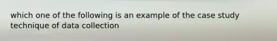 which one of the following is an example of the case study technique of data collection