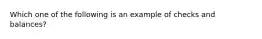 Which one of the following is an example of checks and balances?