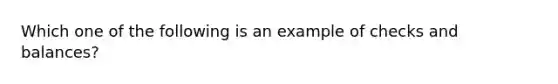 Which one of the following is an example of checks and balances?